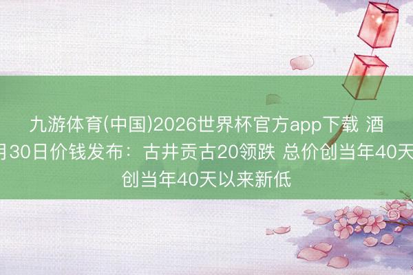 九游体育(中国)2026世界杯官方app下载 酒价内参5月30日价钱发布：古井贡古20领跌 总价创当年40天以来新低