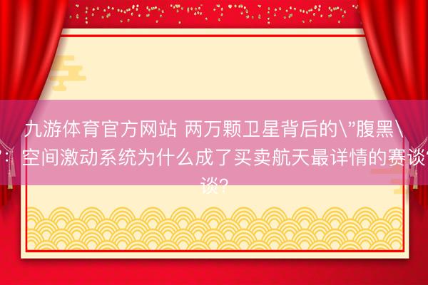 九游体育官方网站 两万颗卫星背后的