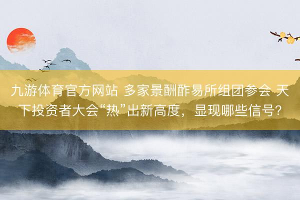 九游体育官方网站 多家景酬酢易所组团参会 天下投资者大会“热”出新高度,显现哪些信号?