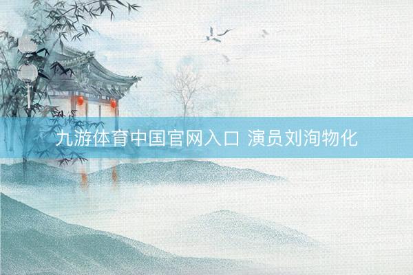 九游体育中国官网入口 演员刘洵物化