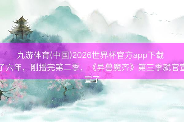 九游体育(中国)2026世界杯官方app下载 等了六年，刚播完第二季，《异兽魔齐》第三季就官宣了