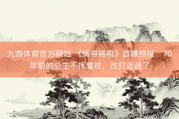 九游体育官方网站 《缎带袼褙》首曝预报：70年前的公主不挥魔杖，改打近战了