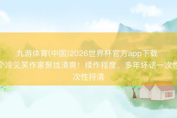 九游体育(中国)2026世界杯官方app下载 十万个冷见笑作家聚拢清爽！续作程度、多年坏话一次性捋清