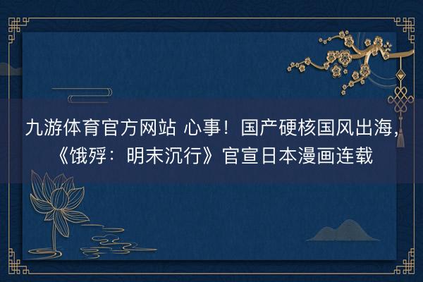 九游体育官方网站 心事！国产硬核国风出海，《饿殍：明末沉行》官宣日本漫画连载