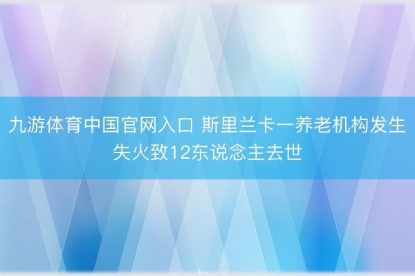 九游体育中国官网入口 斯里兰卡一养老机构发生失火致12东说念主去世