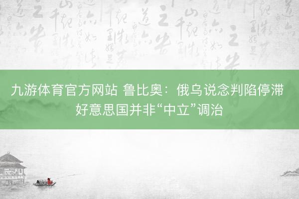 九游体育官方网站 鲁比奥：俄乌说念判陷停滞 好意思国并非“中立”调治