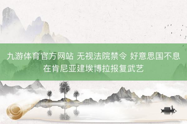九游体育官方网站 无视法院禁令 好意思国不息在肯尼亚建埃博拉报复武艺
