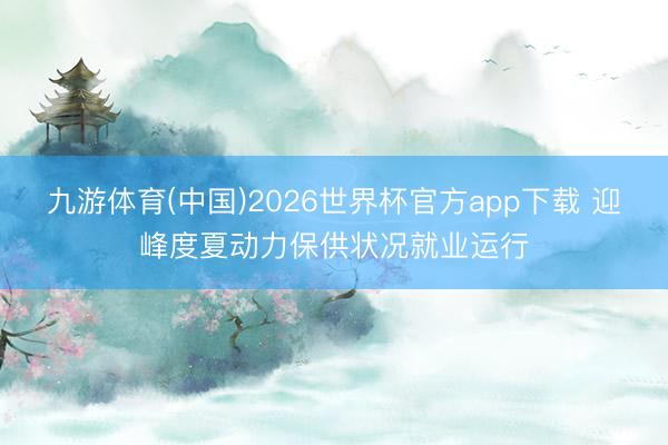 九游体育(中国)2026世界杯官方app下载 迎峰度夏动力保供状况就业运行