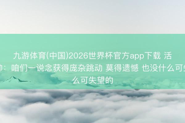九游体育(中国)2026世界杯官方app下载 活塞主帅：咱们一说念获得庞杂跳动 莫得遗憾 也没什么可失望的
