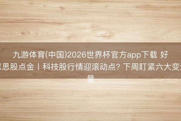 九游体育(中国)2026世界杯官方app下载 好意思股点金丨科技股行情迎滚动点? 下周盯紧六大变量