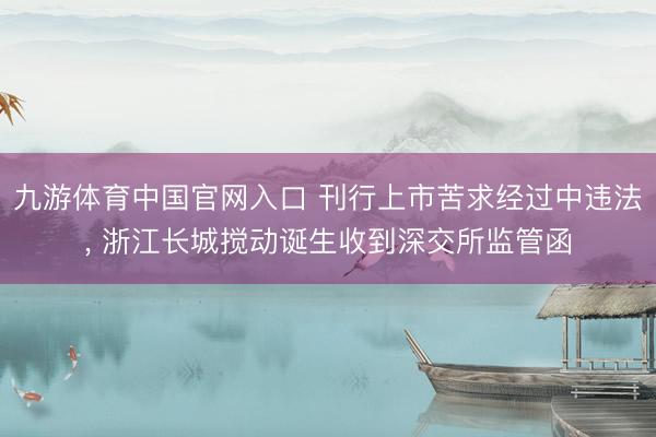九游体育中国官网入口 刊行上市苦求经过中违法， 浙江长城搅动诞生收到深交所监管函