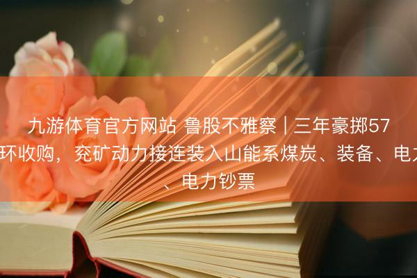 九游体育官方网站 鲁股不雅察 | 三年豪掷572亿连环收购，兖矿动力接连装入山能系煤炭、装备、电力钞票
