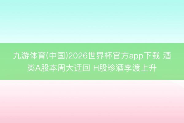 九游体育(中国)2026世界杯官方app下载 酒类A股本周大迂回 H股珍酒李渡上升