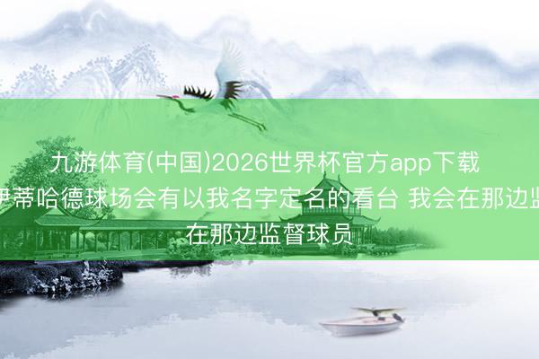 九游体育(中国)2026世界杯官方app下载 瓜帅：伊蒂哈德球场会有以我名字定名的看台 我会在那边监督球员