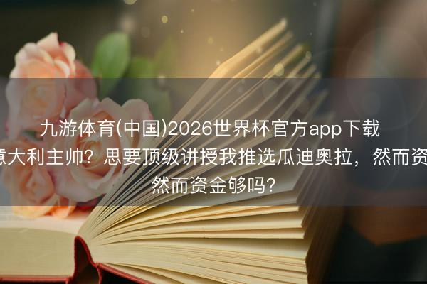 九游体育(中国)2026世界杯官方app下载 孔蒂：意大利主帅？思要顶级讲授我推选瓜迪奥拉，然而资金够吗？