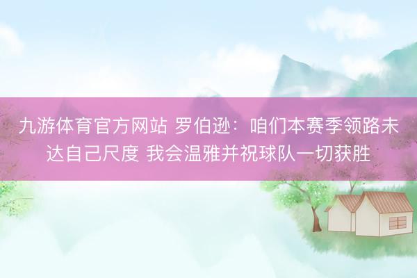 九游体育官方网站 罗伯逊：咱们本赛季领路未达自己尺度 我会温雅并祝球队一切获胜