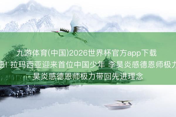 九游体育(中国)2026世界杯官方app下载 中国足球新但愿! 拉玛西亚迎来首位中国少年 李昊炎感德恩师极力带回先进理念