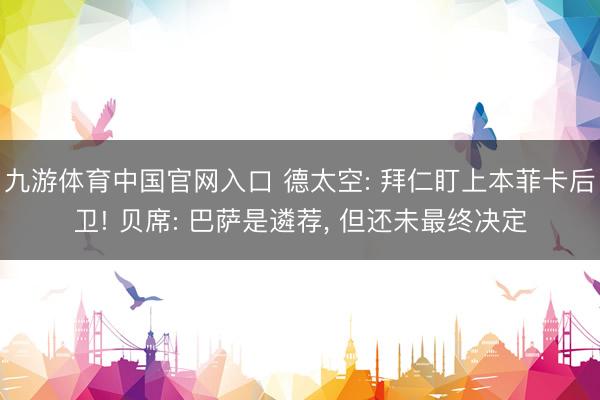 九游体育中国官网入口 德太空: 拜仁盯上本菲卡后卫! 贝席: 巴萨是遴荐， 但还未最终决定