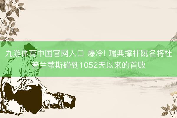 九游体育中国官网入口 爆冷! 瑞典撑杆跳名将杜普兰蒂斯碰到1052天以来的首败