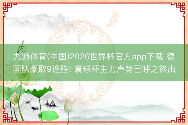 九游体育(中国)2026世界杯官方app下载 德国队豪取9连胜! 寰球杯主力声势已呼之欲出