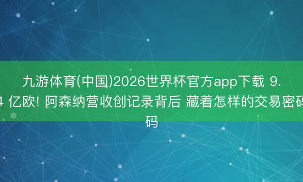 九游体育(中国)2026世界杯官方app下载 9.4 亿欧! 阿森纳营收创记录背后 藏着怎样的交易密码