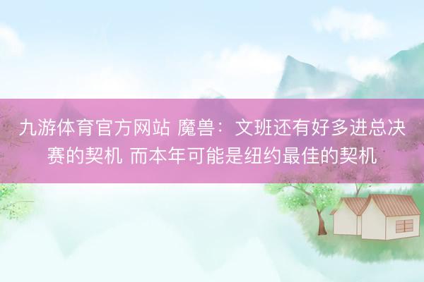 九游体育官方网站 魔兽：文班还有好多进总决赛的契机 而本年可能是纽约最佳的契机