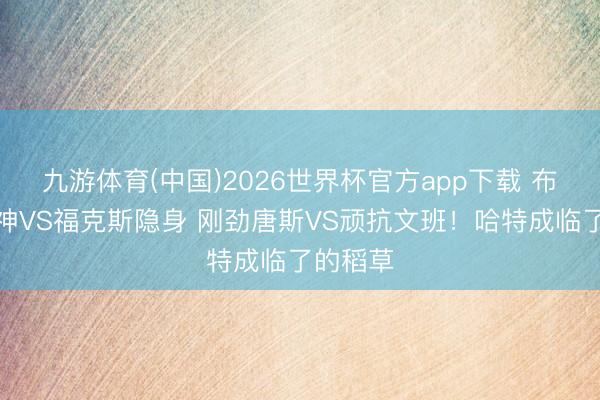 九游体育(中国)2026世界杯官方app下载 布伦森超神VS福克斯隐身 刚劲唐斯VS顽抗文班！哈特成临了的稻草