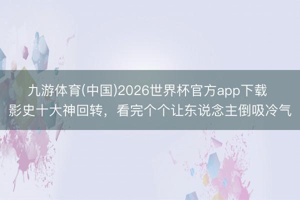 九游体育(中国)2026世界杯官方app下载 影史十大神回转，看完个个让东说念主倒吸冷气