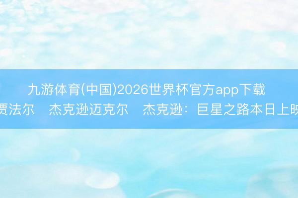 九游体育(中国)2026世界杯官方app下载 贾法尔・杰克逊迈克尔・杰克逊：巨星之路本日上映