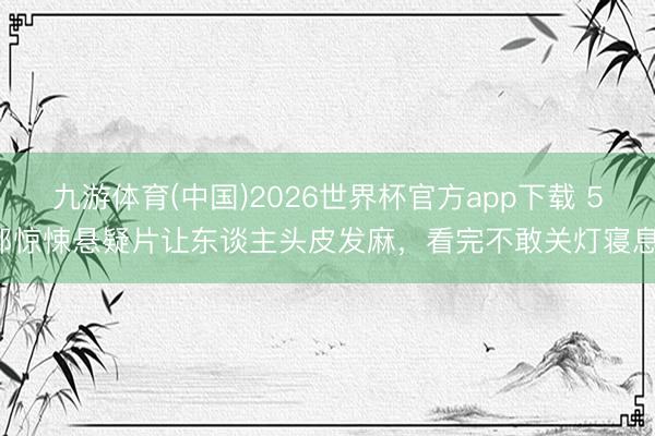 九游体育(中国)2026世界杯官方app下载 5部惊悚悬疑片让东谈主头皮发麻，看完不敢关灯寝息！
