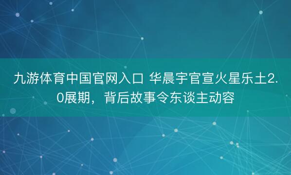 九游体育中国官网入口 华晨宇官宣火星乐土2.0展期,背后故事令东谈主动容