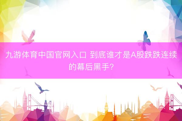 九游体育中国官网入口 到底谁才是A股跌跌连续的幕后黑手?