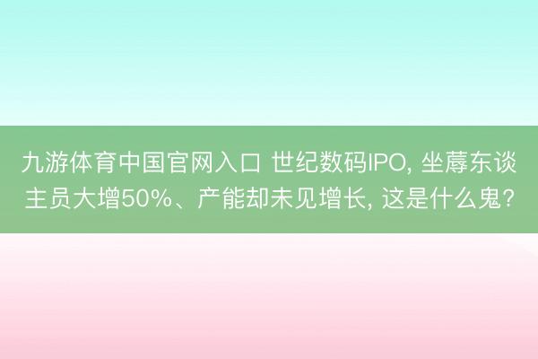 九游体育中国官网入口 世纪数码IPO， 坐蓐东谈主员大增50%、产能却未见增长， 这是什么鬼?