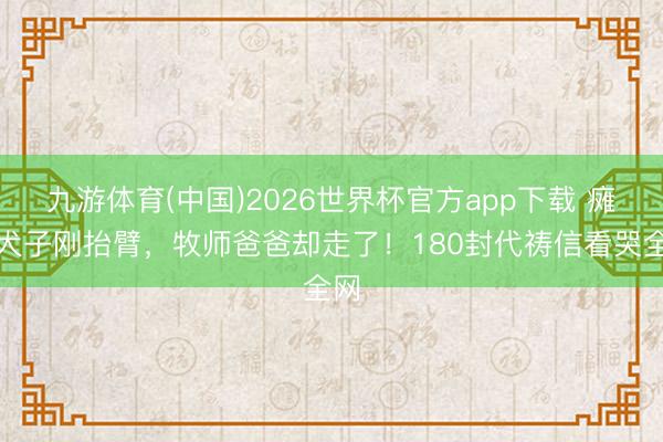 九游体育(中国)2026世界杯官方app下载 瘫痪犬子刚抬臂，牧师爸爸却走了！180封代祷信看哭全网