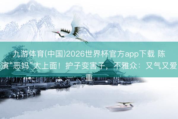 九游体育(中国)2026世界杯官方app下载 陈炜演“恶妈”太上面！护子变害子，不雅众：又气又爱重