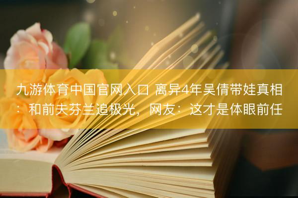 九游体育中国官网入口 离异4年吴倩带娃真相：和前夫芬兰追极光，网友：这才是体眼前任