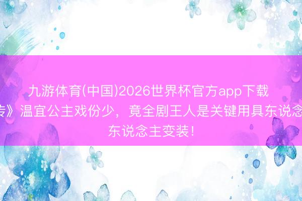 九游体育(中国)2026世界杯官方app下载 《甄嬛传》温宜公主戏份少，竟全剧王人是关键用具东说念主变装！