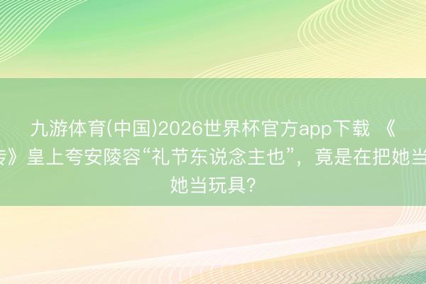 九游体育(中国)2026世界杯官方app下载 《甄嬛传》皇上夸安陵容“礼节东说念主也”，竟是在把她当玩具？