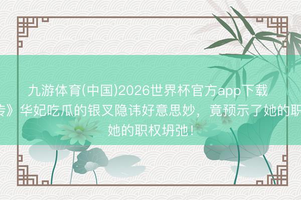 九游体育(中国)2026世界杯官方app下载 《甄嬛传》华妃吃瓜的银叉隐讳好意思妙,竟预示了她的职权坍弛!