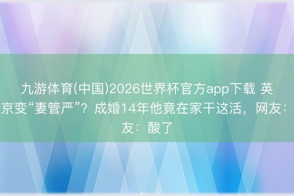 九游体育(中国)2026世界杯官方app下载 英雄吴京变“妻管严”？成婚14年他竟在家干这活，网友：酸了