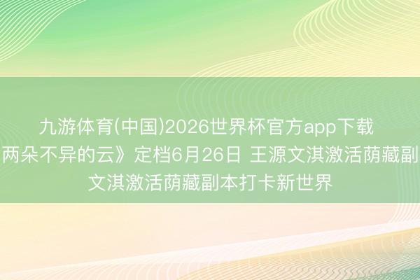 九游体育(中国)2026世界杯官方app下载 电影《我看见两朵不异的云》定档6月26日 王源文淇激活荫藏副本打卡新世界