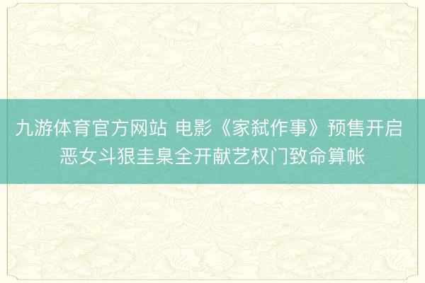 九游体育官方网站 电影《家弑作事》预售开启 恶女斗狠圭臬全开献艺权门致命算帐