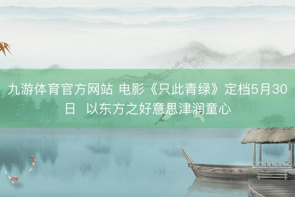 九游体育官方网站 电影《只此青绿》定档5月30日  以东方之好意思津润童心