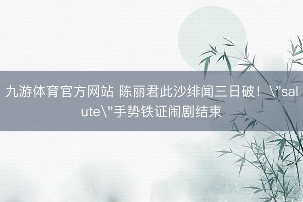 九游体育官方网站 陈丽君此沙绯闻三日破！