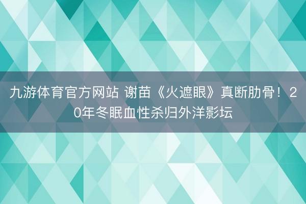 九游体育官方网站 谢苗《火遮眼》真断肋骨！20年冬眠血性杀归外洋影坛