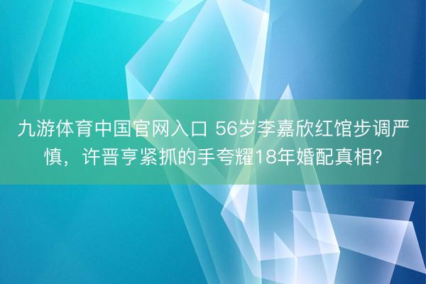 九游体育中国官网入口 56岁李嘉欣红馆步调严慎,许晋亨紧抓的手夸耀18年婚配真相?