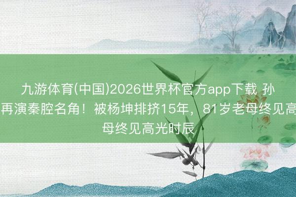 九游体育(中国)2026世界杯官方app下载 孙浩55岁再演秦腔名角！被杨坤排挤15年，81岁老母终见高光时辰