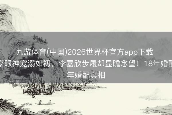 九游体育(中国)2026世界杯官方app下载 许晋亨眼神宠溺如初，李嘉欣步履却显瞻念望！18年婚配真相