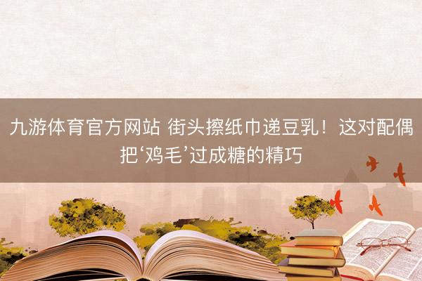 九游体育官方网站 街头擦纸巾递豆乳！这对配偶把‘鸡毛’过成糖的精巧