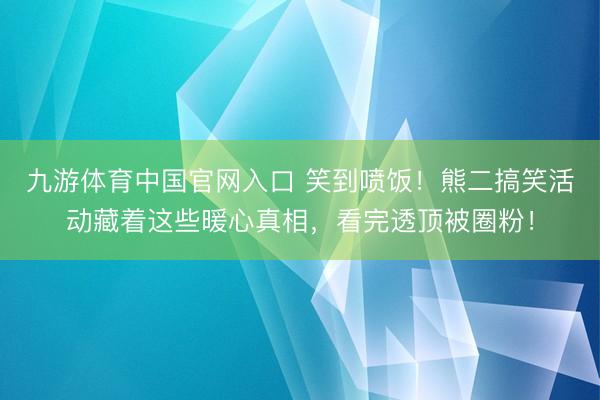 九游体育中国官网入口 笑到喷饭！熊二搞笑活动藏着这些暖心真相，看完透顶被圈粉！